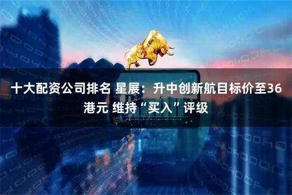 十大配资公司排名 星展：升中创新航目标价至36港元 维持“买入”评级