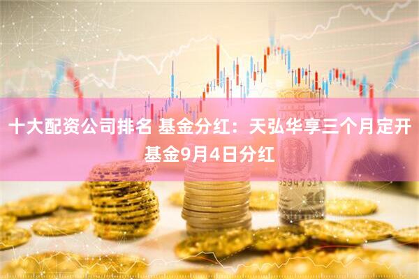 十大配资公司排名 基金分红：天弘华享三个月定开基金9月4日分红