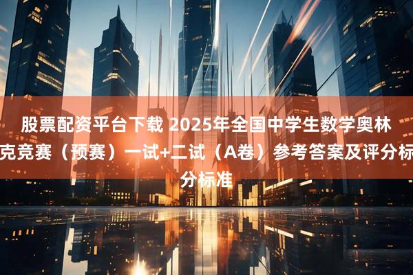 股票配资平台下载 2025年全国中学生数学奥林匹克竞赛（预赛）一试+二试（A卷）参考答案及评分标准