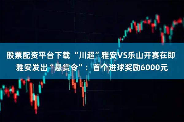 股票配资平台下载 “川超”雅安VS乐山开赛在即 雅安发出“悬赏令”：首个进球奖励6000元