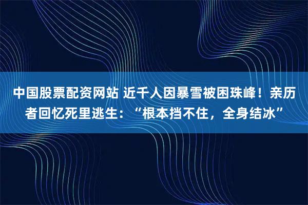 中国股票配资网站 近千人因暴雪被困珠峰！亲历者回忆死里逃生：“根本挡不住，全身结冰”