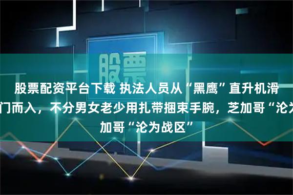 股票配资平台下载 执法人员从“黑鹰”直升机滑降后破门而入,不分男女老少用扎带捆束手腕,芝加哥“沦为战区”