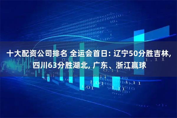十大配资公司排名 全运会首日: 辽宁50分胜吉林, 四川63分胜湖北, 广东、浙江赢球