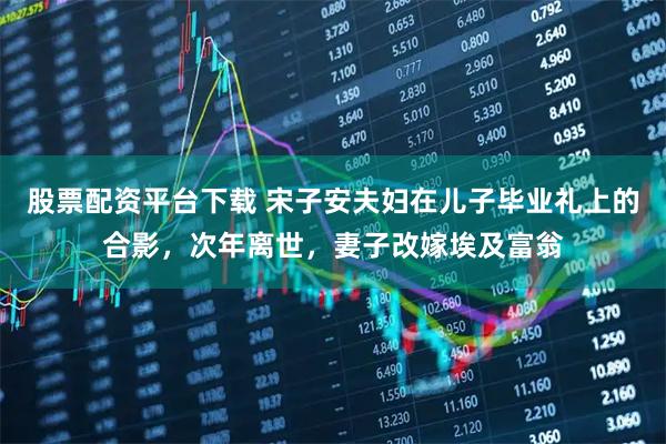 股票配资平台下载 宋子安夫妇在儿子毕业礼上的合影，次年离世，妻子改嫁埃及富翁