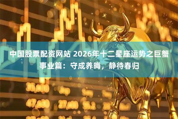 中国股票配资网站 2026年十二星座运势之巨蟹事业篇：守成养晦，静待春归