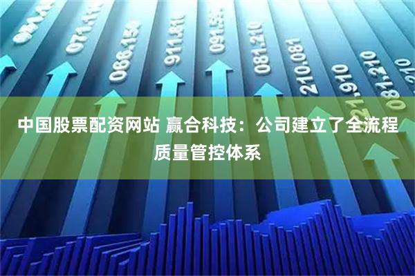 中国股票配资网站 赢合科技：公司建立了全流程质量管控体系