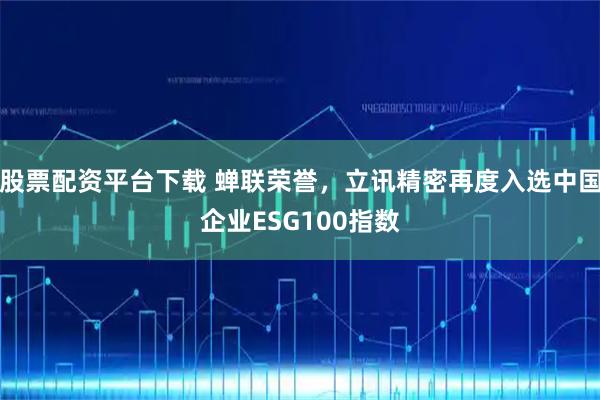 股票配资平台下载 蝉联荣誉,立讯精密再度入选中国企业ESG100指数