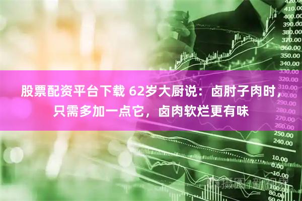 股票配资平台下载 62岁大厨说:卤肘子肉时,只需多加一点它,卤肉软烂更有味