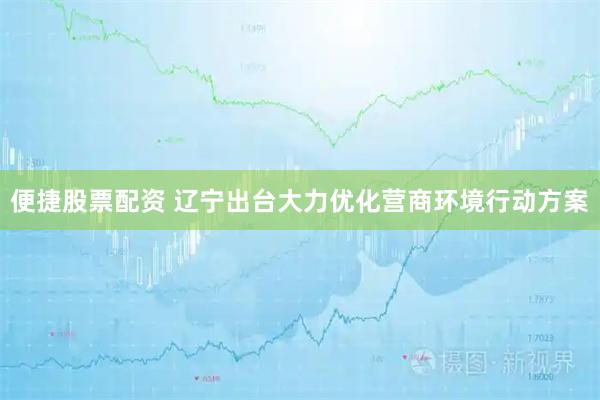 便捷股票配资 辽宁出台大力优化营商环境行动方案