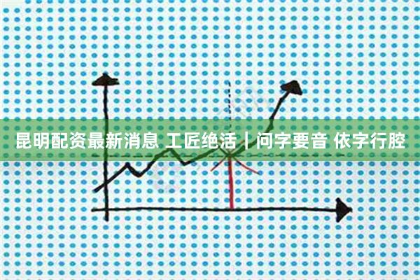昆明配资最新消息 工匠绝活｜问字要音 依字行腔