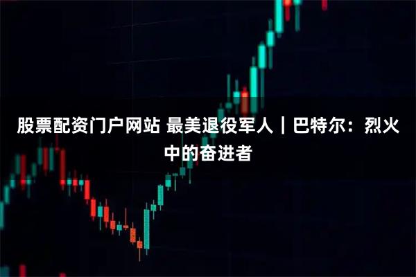 股票配资门户网站 最美退役军人｜巴特尔：烈火中的奋进者