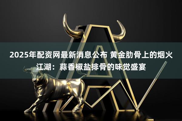2025年配资网最新消息公布 黄金肋骨上的烟火江湖：蒜香椒盐排骨的味觉盛宴