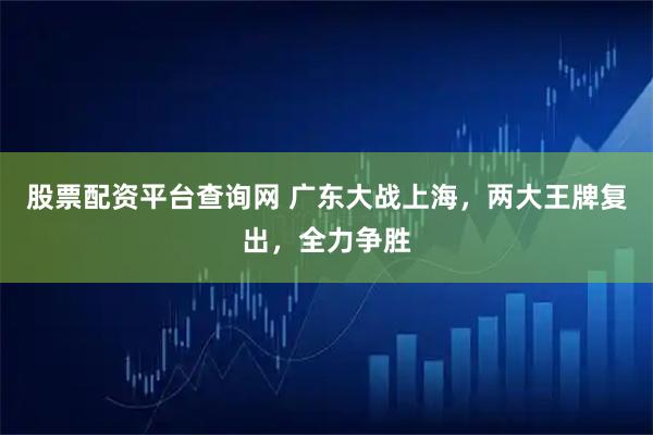 股票配资平台查询网 广东大战上海，两大王牌复出，全力争胜