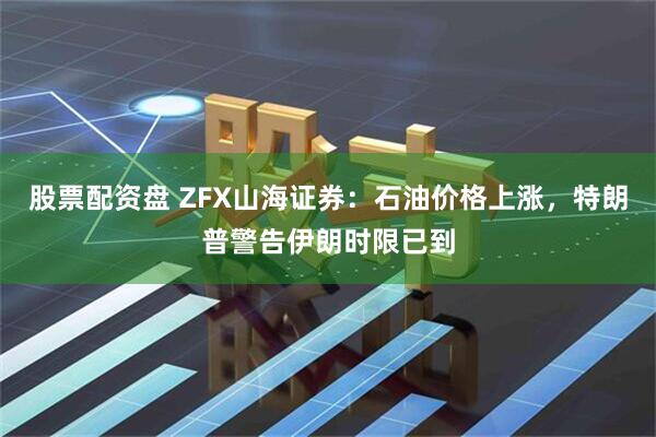 股票配资盘 ZFX山海证券:石油价格上涨,特朗普警告伊朗时限已到
