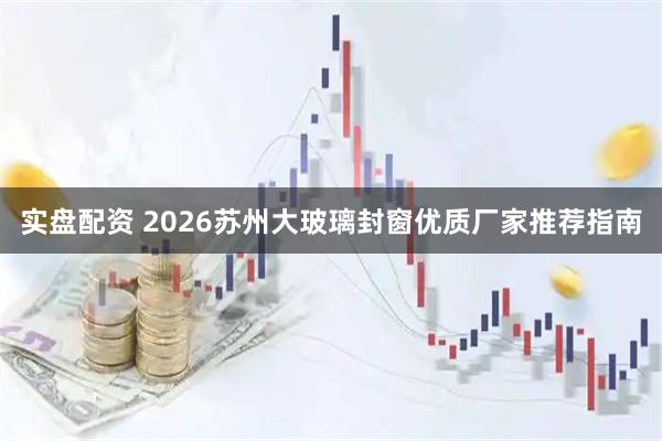 实盘配资 2026苏州大玻璃封窗优质厂家推荐指南