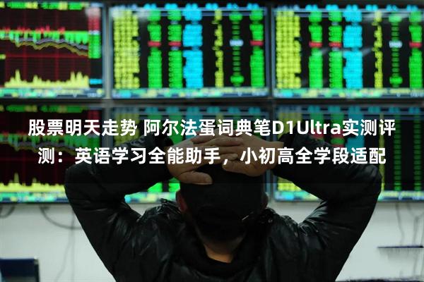 股票明天走势 阿尔法蛋词典笔D1Ultra实测评测：英语学习全能助手，小初高全学段适配