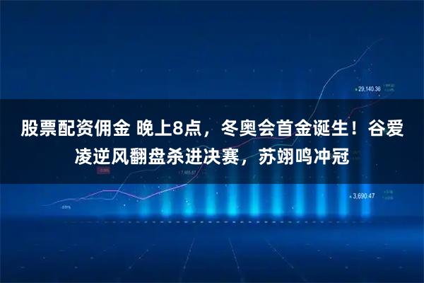 股票配资佣金 晚上8点，冬奥会首金诞生！谷爱凌逆风翻盘杀进决赛，苏翊鸣冲冠