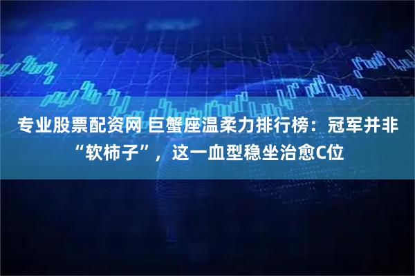 专业股票配资网 巨蟹座温柔力排行榜：冠军并非“软柿子”，这一血型稳坐治愈C位