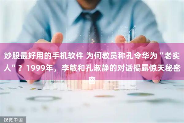 炒股最好用的手机软件 为何教员称孔令华为“老实人”？1999年，李敏和孔淑静的对话揭露惊天秘密
