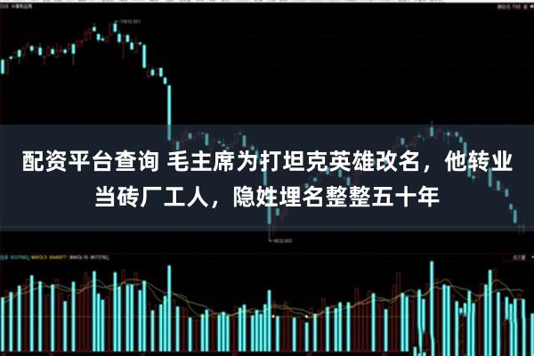 配资平台查询 毛主席为打坦克英雄改名，他转业当砖厂工人，隐姓埋名整整五十年