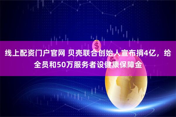 线上配资门户官网 贝壳联合创始人宣布捐4亿，给全员和50万服务者设健康保障金