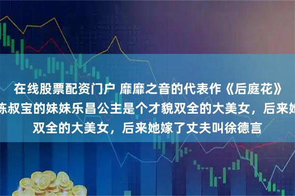 在线股票配资门户 靡靡之音的代表作《后庭花》的作者，陈朝后主陈叔宝的妹妹乐昌公主是个才貌双全的大美女，后来她嫁了丈夫叫徐德言
