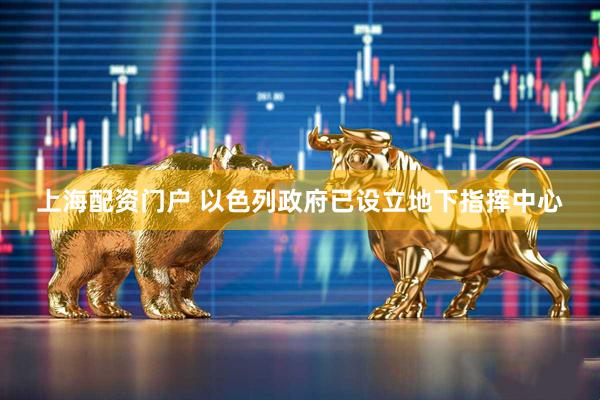 上海配资门户 以色列政府已设立地下指挥中心