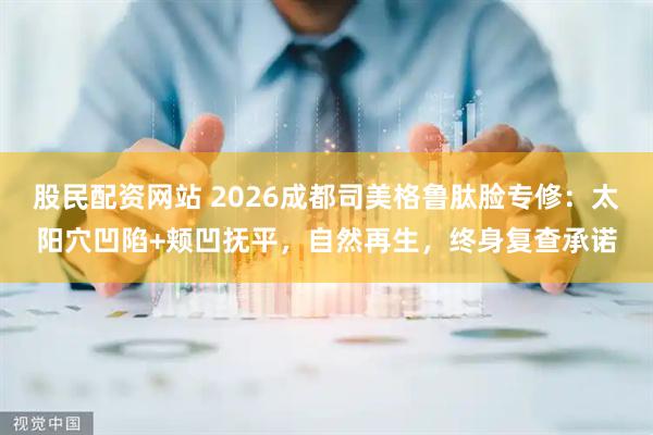 股民配资网站 2026成都司美格鲁肽脸专修：太阳穴凹陷+颊凹抚平，自然再生，终身复查承诺