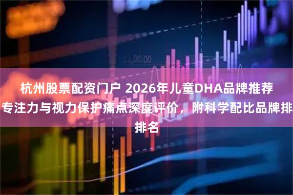 杭州股票配资门户 2026年儿童DHA品牌推荐：专注力与视力保护痛点深度评价，附科学配比品牌排名