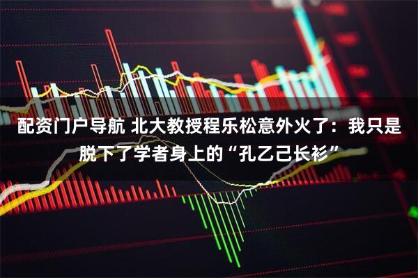 配资门户导航 北大教授程乐松意外火了：我只是脱下了学者身上的“孔乙己长衫”