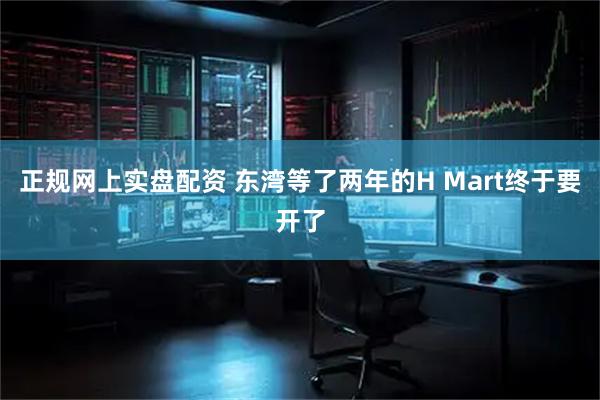 正规网上实盘配资 东湾等了两年的H Mart终于要开了