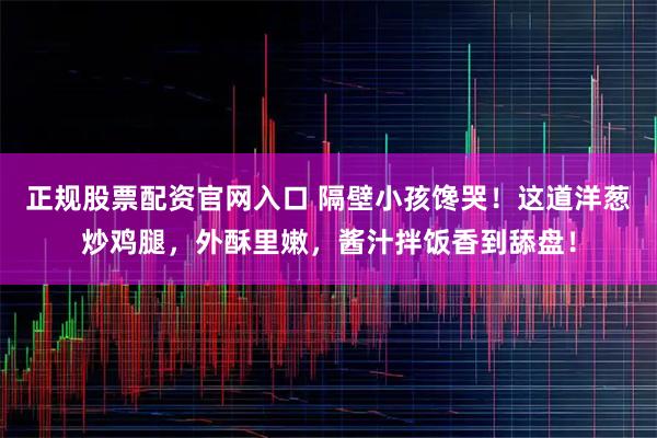 正规股票配资官网入口 隔壁小孩馋哭!这道洋葱炒鸡腿,外酥里嫩,酱汁拌饭香到舔盘!