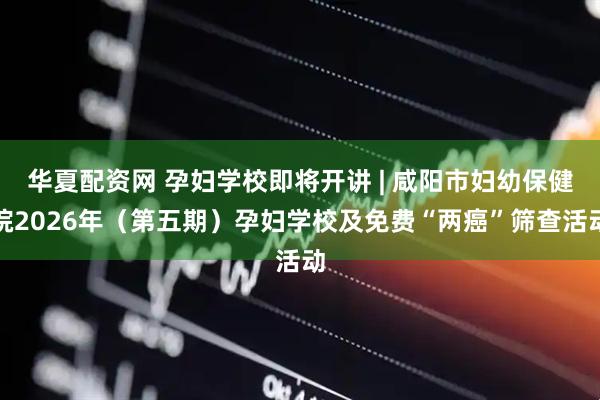 华夏配资网 孕妇学校即将开讲 | 咸阳市妇幼保健院2026年(第五期)孕妇学校及免费“两癌”筛查活动