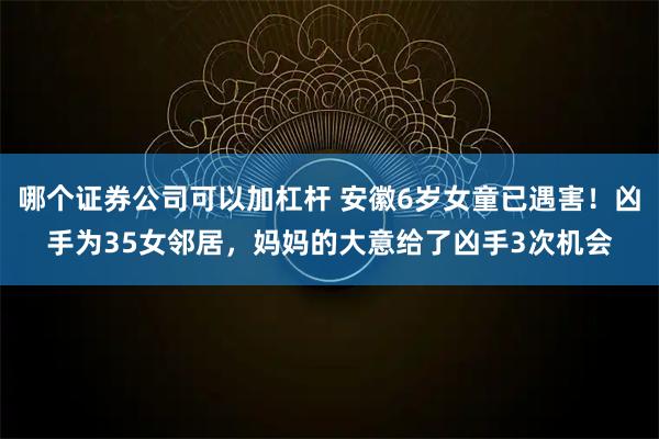 哪个证券公司可以加杠杆 安徽6岁女童已遇害!凶手为35女邻居,妈妈的大意给了凶手3次机会