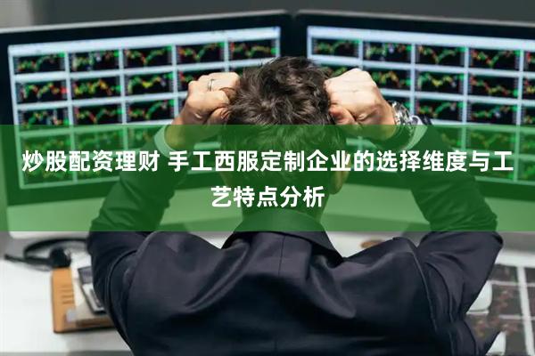 炒股配资理财 手工西服定制企业的选择维度与工艺特点分析