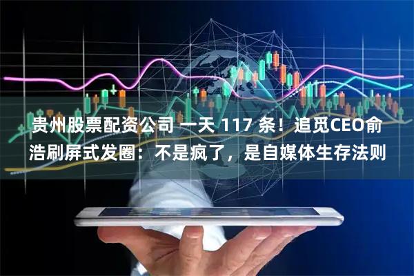 贵州股票配资公司 一天 117 条！追觅CEO俞浩刷屏式发圈：不是疯了，是自媒体生存法则