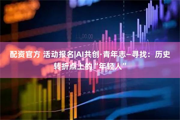 配资官方 活动报名|AI共创·青年志—寻找：历史转折点上的“年轻人”