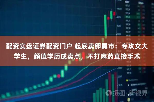 配资实盘证券配资门户 起底卖卵黑市：专攻女大学生，颜值学历成卖点，不打麻药直接手术