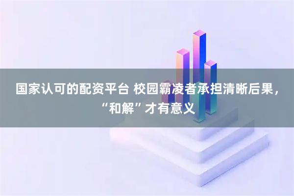 国家认可的配资平台 校园霸凌者承担清晰后果，“和解”才有意义