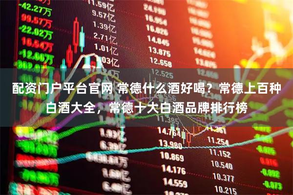 配资门户平台官网 常德什么酒好喝？常德上百种白酒大全，常德十大白酒品牌排行榜