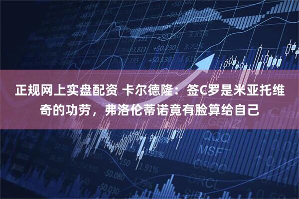 正规网上实盘配资 卡尔德隆：签C罗是米亚托维奇的功劳，弗洛伦蒂诺竟有脸算给自己