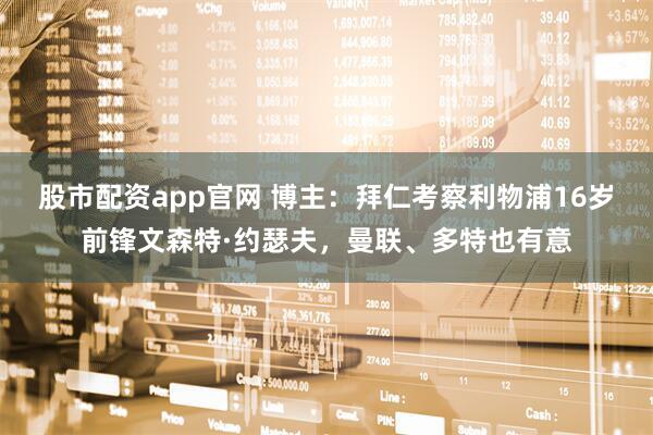 股市配资app官网 博主：拜仁考察利物浦16岁前锋文森特·约瑟夫，曼联、多特也有意