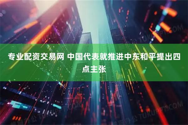 专业配资交易网 中国代表就推进中东和平提出四点主张