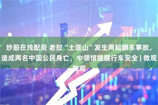 炒股在线配资 老挝“土匪山”发生两起翻车事故，造成两名中国公民身亡，中领馆提醒行车安全 | 微观