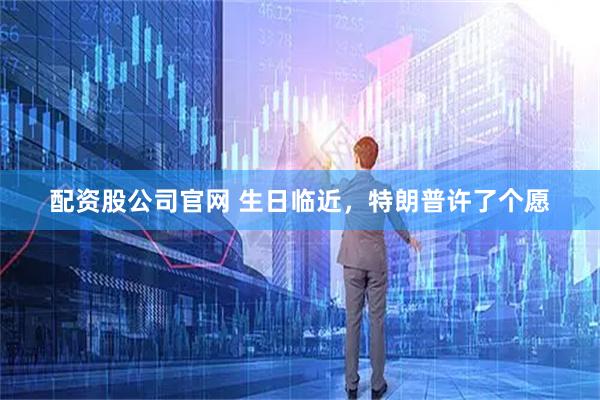 配资股公司官网 生日临近，特朗普许了个愿