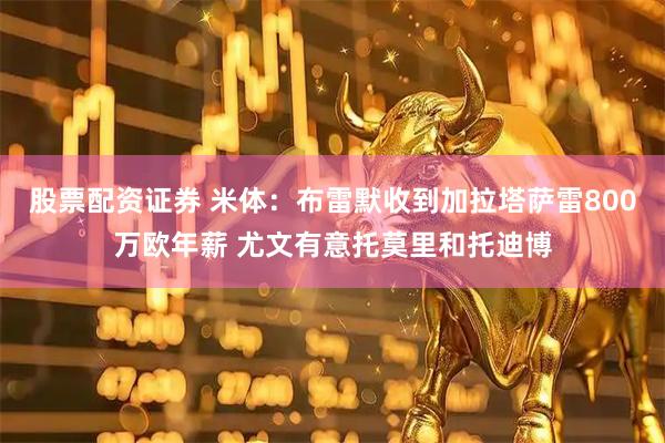股票配资证券 米体：布雷默收到加拉塔萨雷800万欧年薪 尤文有意托莫里和托迪博