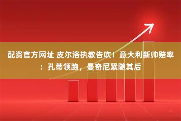 配资官方网址 皮尔洛执教告吹！意大利新帅赔率：孔蒂领跑，曼奇尼紧随其后
