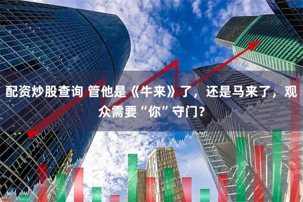 配资炒股查询 管他是《牛来》了，还是马来了，观众需要“你”守门？